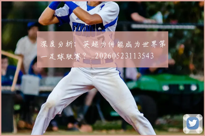 深度分析：英超为何能成为世界第一足球联赛？_20260523113543