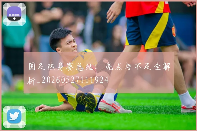 国足热身赛总结：亮点与不足全解析_20260527111924