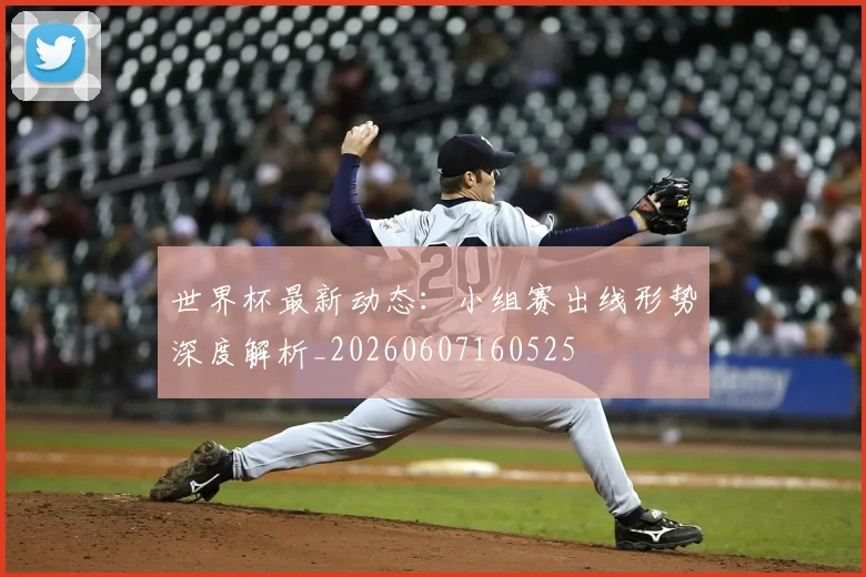 世界杯最新动态:小组赛出线形势深度解析_20260607160525
