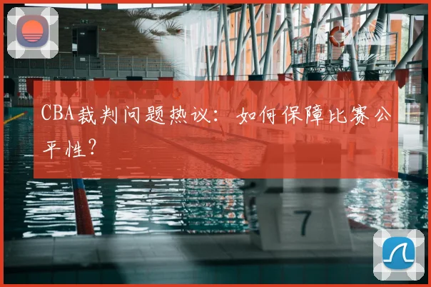 CBA裁判问题热议:如何保障比赛公平性?