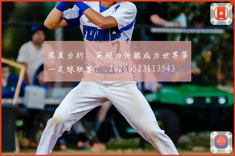 深度分析:英超为何能成为世界第一足球联赛?_20260523113543