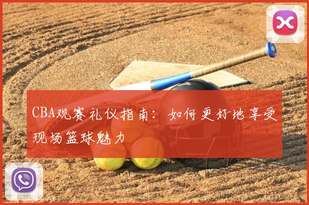 CBA观赛礼仪指南:如何更好地享受现场篮球魅力