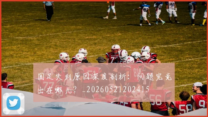 国足失利原因深度剖析:问题究竟出在哪儿?_20260521202415