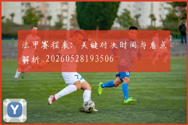 法甲赛程表:关键对决时间与看点解析_20260528193506