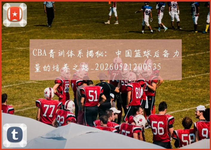 CBA青训体系揭秘:中国篮球后备力量的培养之路_20260521200535