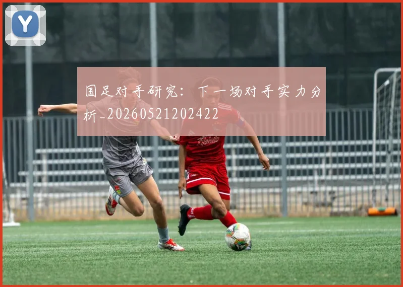 国足对手研究:下一场对手实力分析_20260521202422