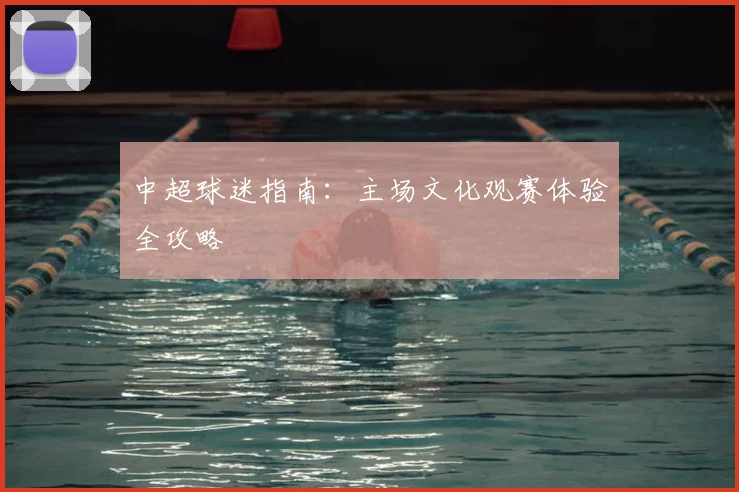 中超球迷指南:主场文化观赛体验全攻略