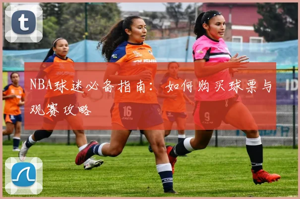 NBA球迷必备指南:如何购买球票与观赛攻略