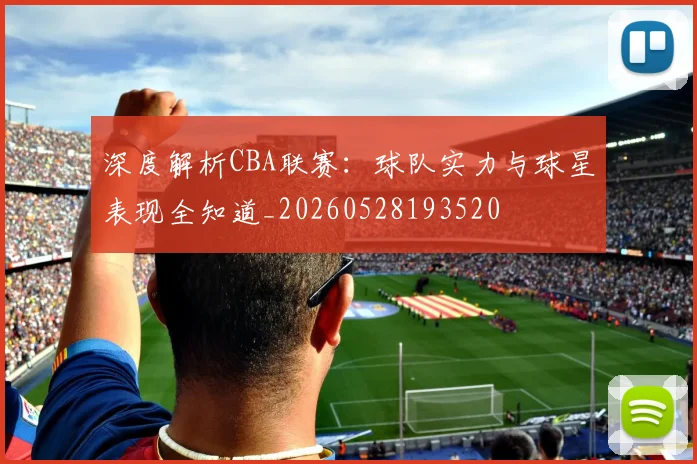深度解析CBA联赛:球队实力与球星表现全知道_20260528193520