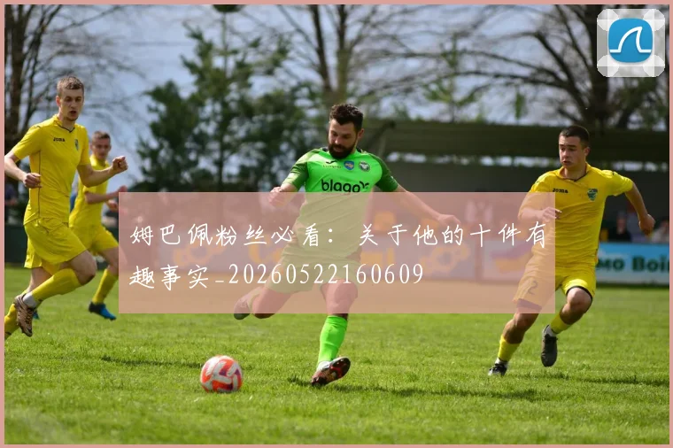 姆巴佩粉丝必看：关于他的十件有趣事实_20260522160609