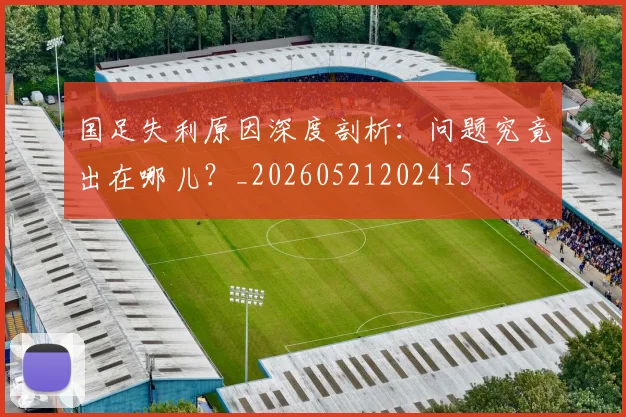 国足失利原因深度剖析:问题究竟出在哪儿?_20260521202415