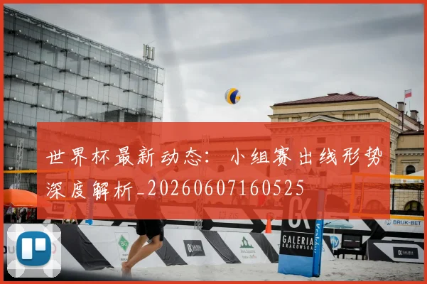 世界杯最新动态:小组赛出线形势深度解析_20260607160525
