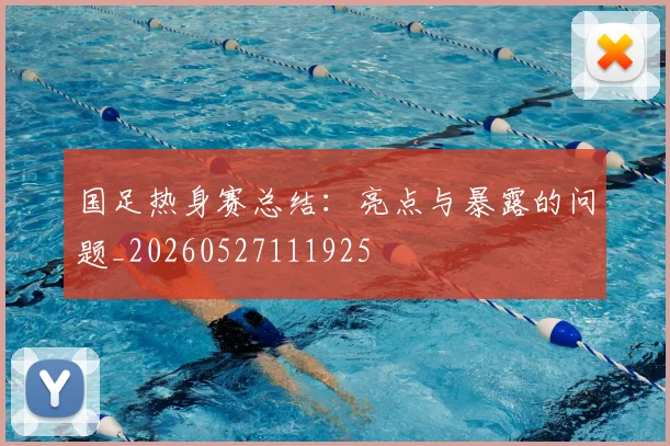 国足热身赛总结：亮点与暴露的问题_20260527111925
