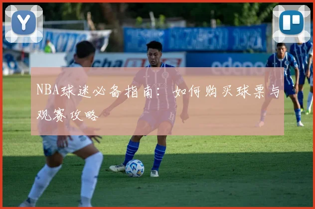 NBA球迷必备指南:如何购买球票与观赛攻略